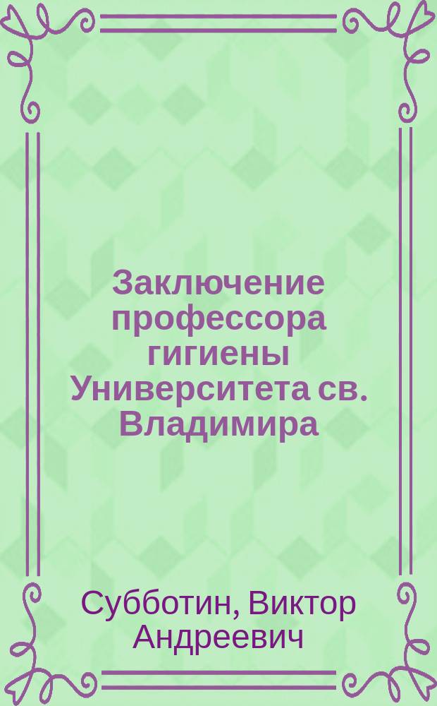 Заключение профессора гигиены Университета св. Владимира (в Киеве) В.А. Субботина по поводу анализа вод водопроводного источника и городских колодцев. Заключение профессора А. Доброславина (в Петербурге) по поводу анализов вод водопроводного источника и городских колодцев