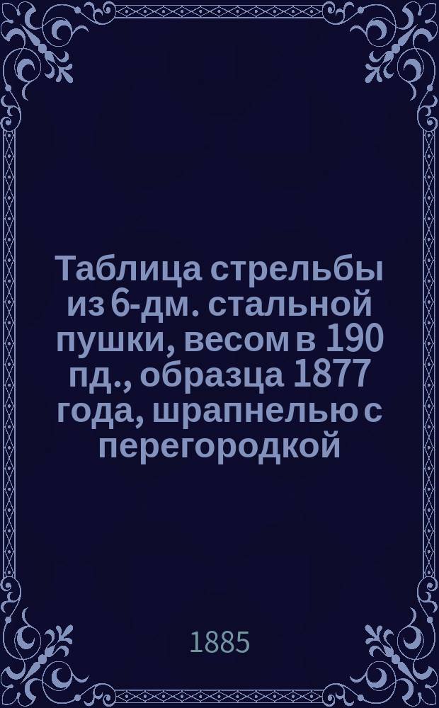 Таблица стрельбы из 6-дм. стальной пушки, весом в 190 пд., образца 1877 года, шрапнелью с перегородкой