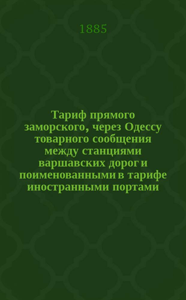 Тариф прямого заморского, через Одессу товарного сообщения между станциями варшавских дорог и поименованными в тарифе иностранными портами : С 20 марта с. с. / 1 апр. н. с. 1885 г. : С доп.