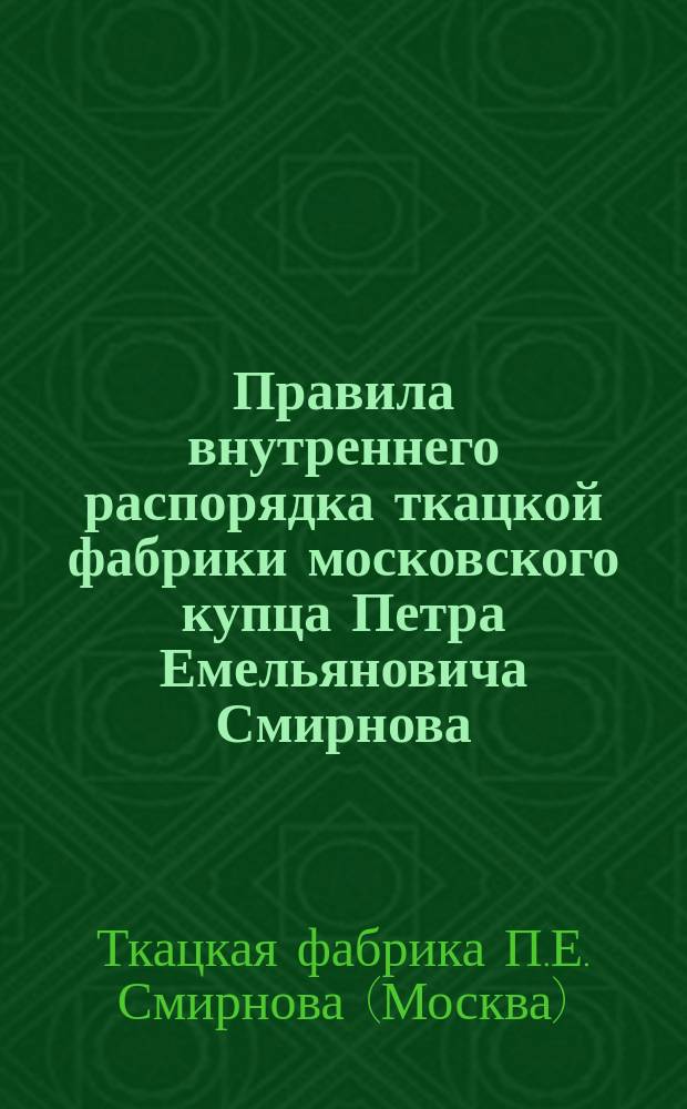 Правила внутреннего распорядка ткацкой фабрики московского купца Петра Емельяновича Смирнова, состоящей в Москве