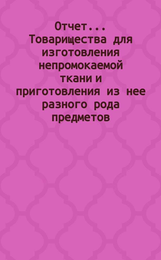 Отчет... Товарищества для изготовления непромокаемой ткани и приготовления из нее разного рода предметов, а также приготовления изделий из кожи и вообще военно-амуничных вещей... ... за 1882 год