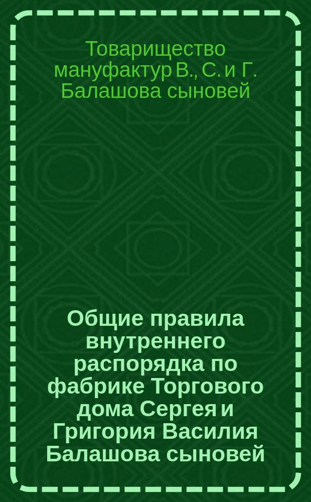 Общие правила внутреннего распорядка по фабрике Торгового дома Сергея и Григория Василия Балашова сыновей, находящейся Московской губернии Богородского уезда Запонорской волости при деревне Куровской