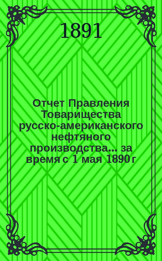 Отчет Правления Товарищества русско-американского нефтяного производства... ... за время с 1 мая 1890 г. по 1 мая 1891 г.