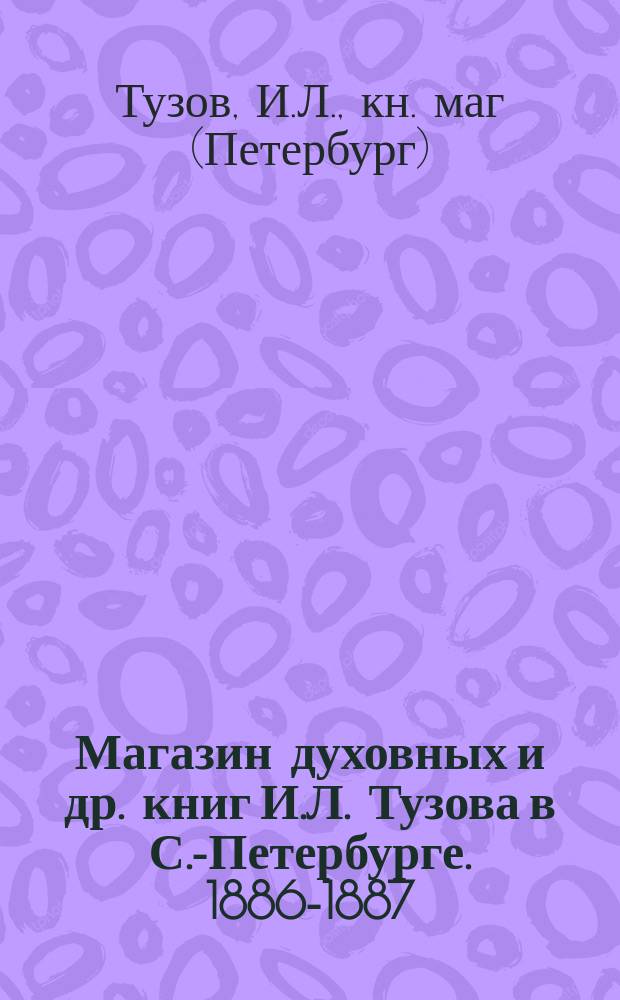 Магазин духовных и др. книг И.Л. Тузова в С.-Петербурге. 1886-1887