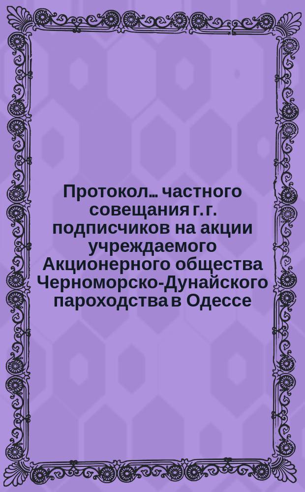 Протокол... частного совещания г. г. подписчиков на акции учреждаемого Акционерного общества Черноморско-Дунайского пароходства в Одессе... ... первого... 29-го сентября 1885 года