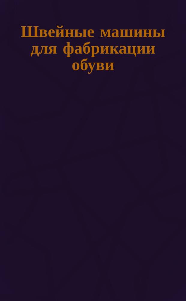 Швейные машины для фабрикации обуви : Пер. из издающейся в Берлине Немецкой газеты для сапожников № 35 от 27 авг. 1885 г