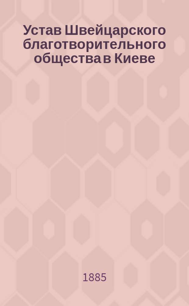 Устав Швейцарского благотворительного общества в Киеве : Утв. 9-го дек. 1884 г.