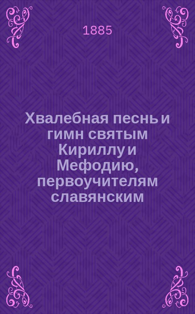 Хвалебная песнь и гимн святым Кириллу и Мефодию, первоучителям славянским : 6-го апреля 1885 г