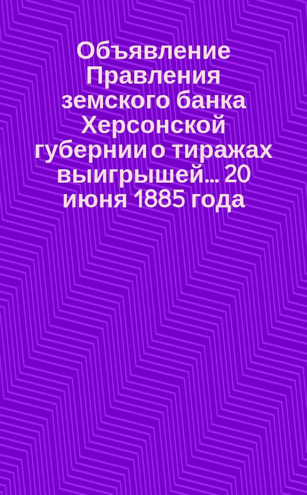 Объявление [Правления земского банка Херсонской губернии о тиражах выигрышей]. ... 20 июня 1885 года