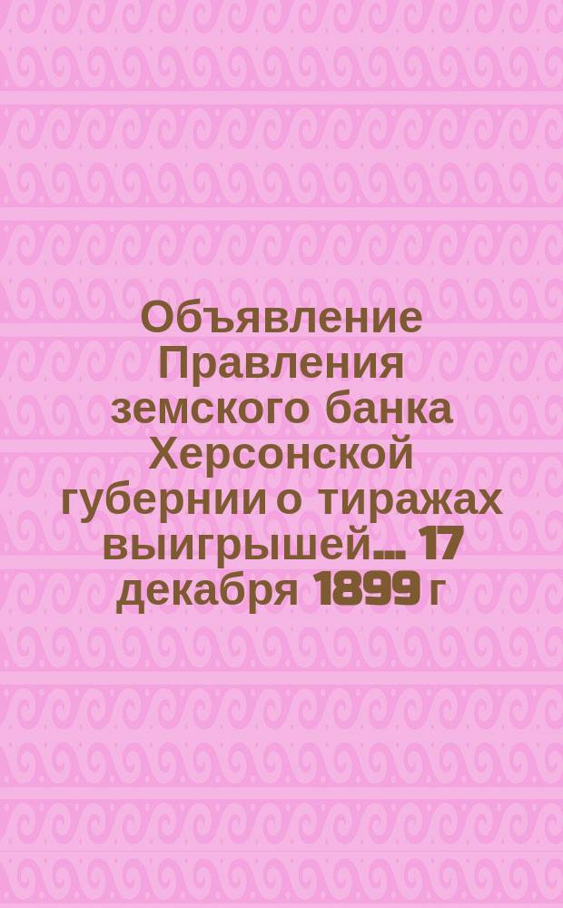 Объявление [Правления земского банка Херсонской губернии о тиражах выигрышей]. ... 17 декабря 1899 г.