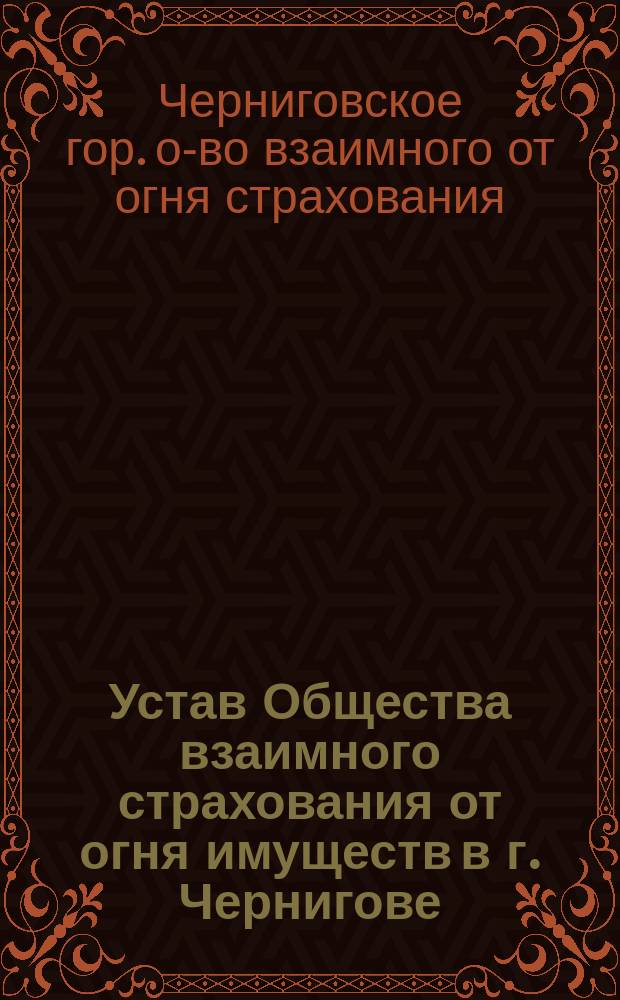 Устав Общества взаимного страхования от огня имуществ в г. Чернигове : Утв. 14 ноября 1884 г.