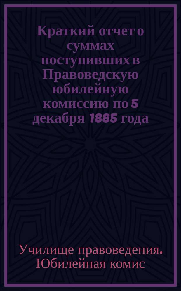 Краткий отчет о суммах поступивших в Правоведскую юбилейную комиссию по 5 декабря 1885 года