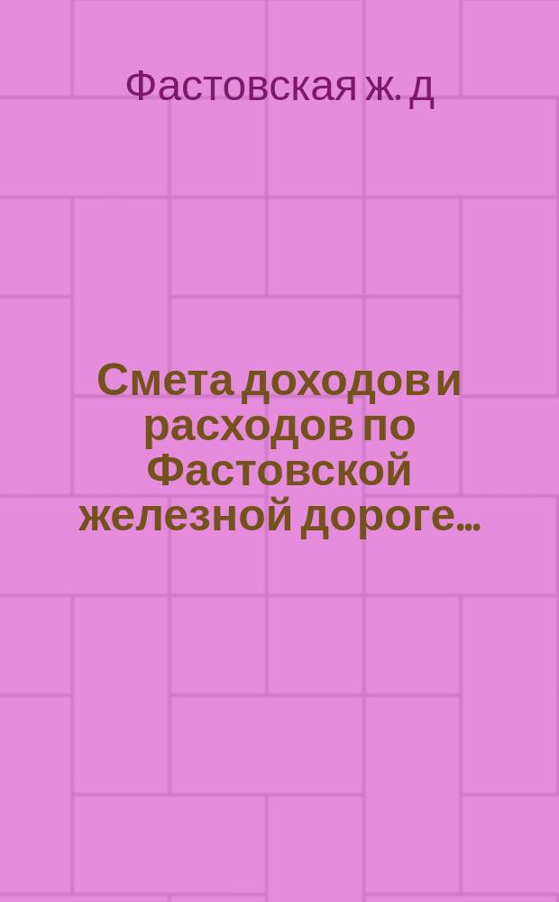 Смета доходов и расходов по Фастовской железной дороге ...