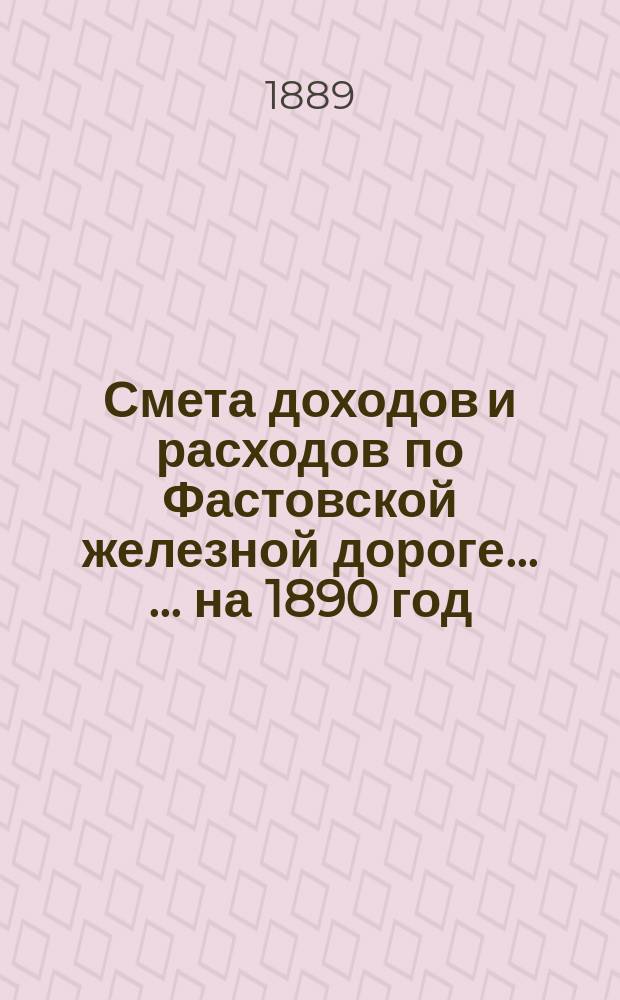 Смета доходов и расходов по Фастовской железной дороге ... ... на 1890 год