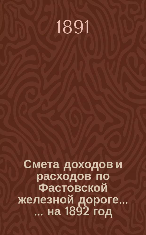 Смета доходов и расходов по Фастовской железной дороге ... ... на 1892 год