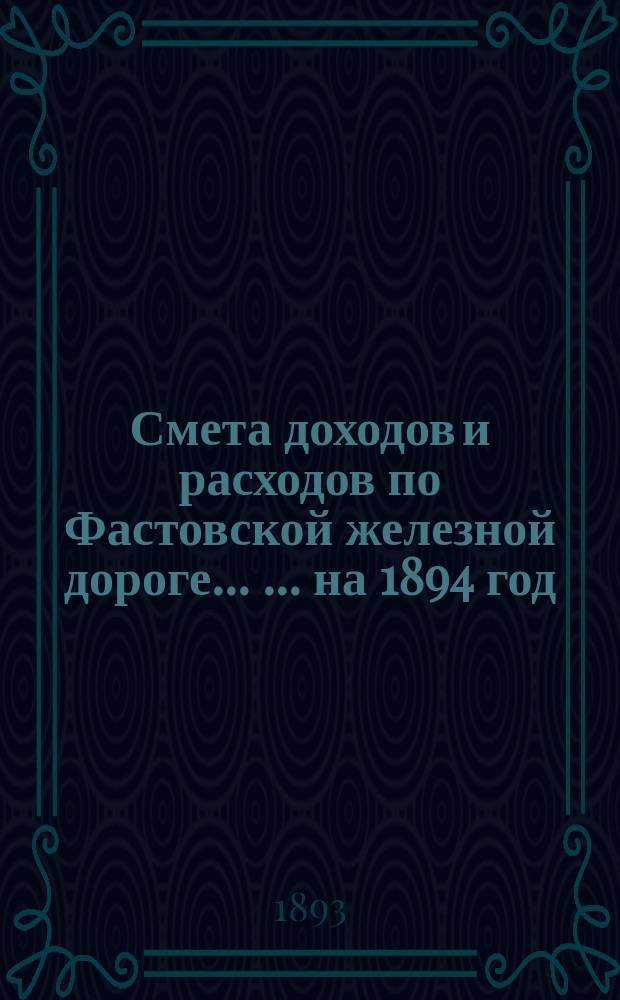 Смета доходов и расходов по Фастовской железной дороге ... ... на 1894 год