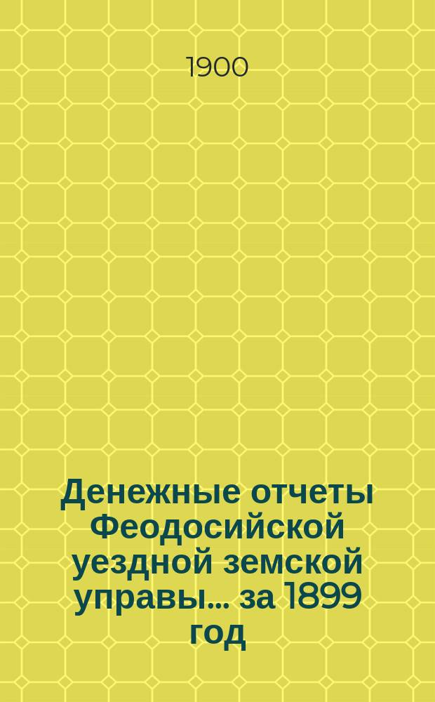 Денежные отчеты Феодосийской уездной земской управы... ... за 1899 год