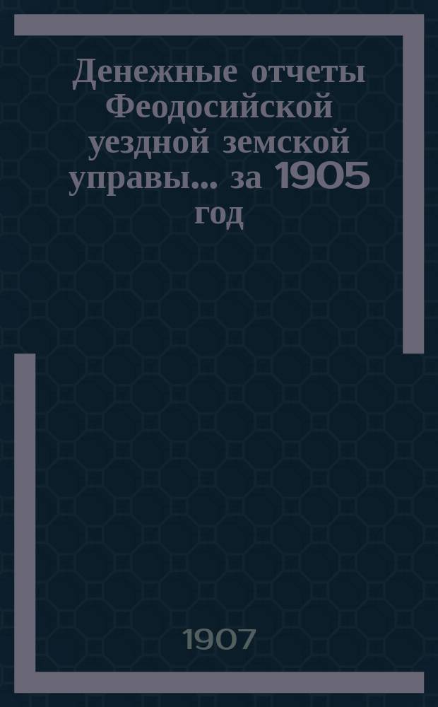 Денежные отчеты Феодосийской уездной земской управы... ... за 1905 год