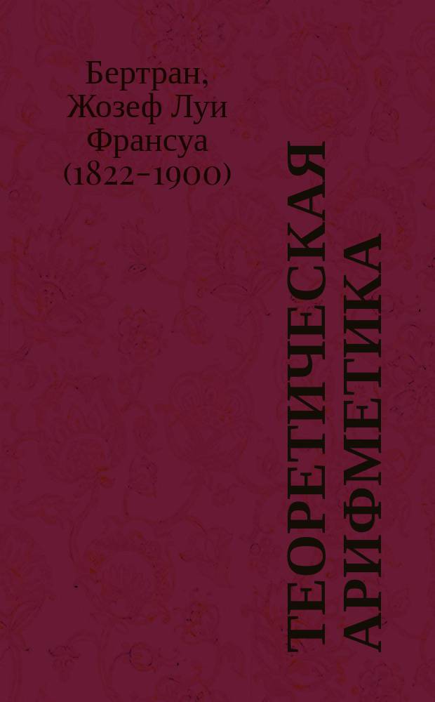 Теоретическая арифметика : Сост., преимущественно по Бертрану, Н. Билибин, дир. С.-Петерб. 1-го реального училища