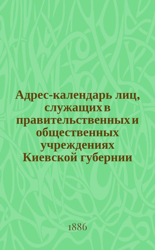 Адрес-календарь лиц, служащих в правительственных и общественных учреждениях Киевской губернии... ... на 1886 год