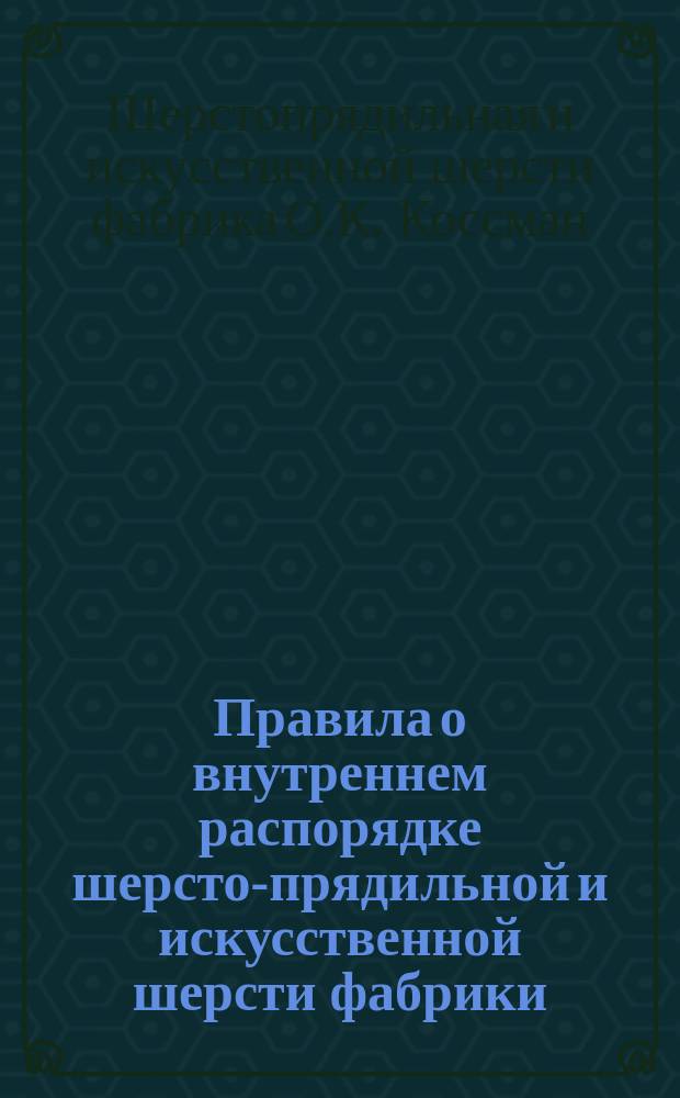 Правила о внутреннем распорядке шерсто-прядильной и искусственной шерсти фабрики, принадлежащей О.К. Косстан