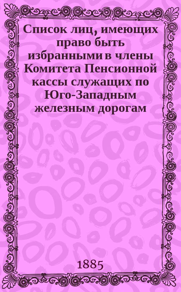 Список лиц, имеющих право быть избранными в члены Комитета Пенсионной кассы служащих по Юго-Западным железным дорогам