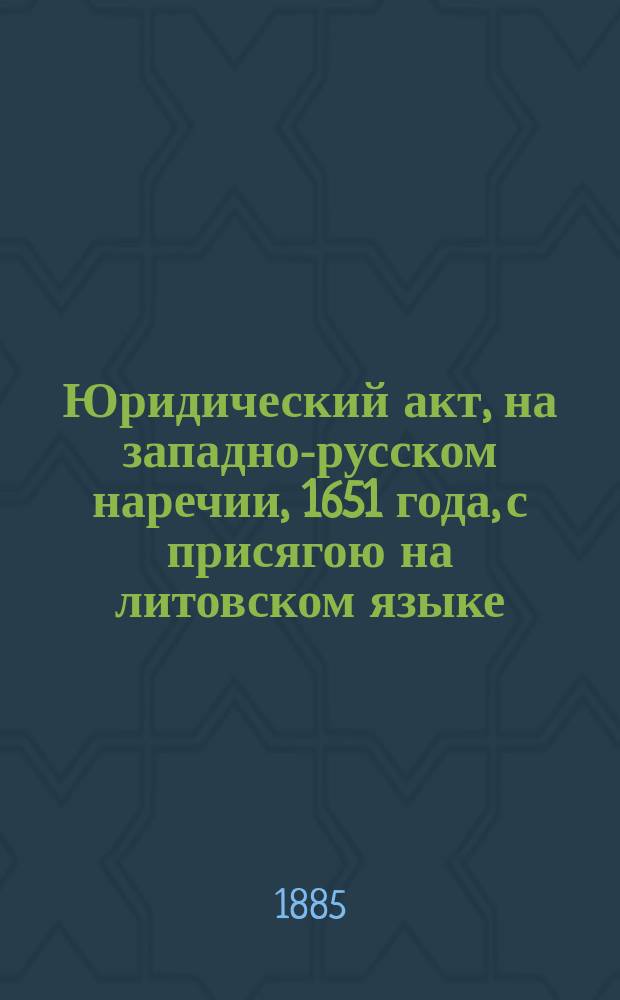 Юридический акт, на западно-русском наречии, 1651 года, с присягою на литовском языке : Открытый Ив. Як. Спрогисом : Читано 4 сент. 1884 г