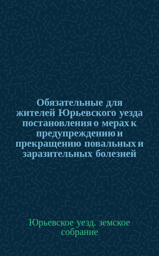 Обязательные для жителей Юрьевского уезда постановления о мерах к предупреждению и прекращению повальных и заразительных болезней, изданные Юрьевским уездным земским собранием на основании... утвержденного 9-го марта 1879 года Положения Комитета г.г. министров