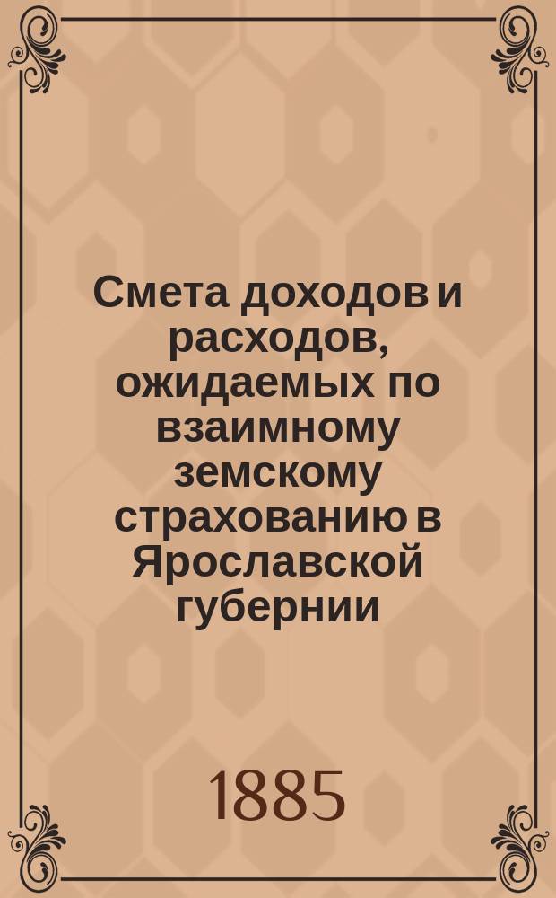 Смета доходов и расходов, ожидаемых по взаимному земскому страхованию в Ярославской губернии...