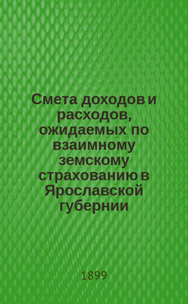 Смета доходов и расходов, ожидаемых по взаимному земскому страхованию в Ярославской губернии... ... на 1900 год