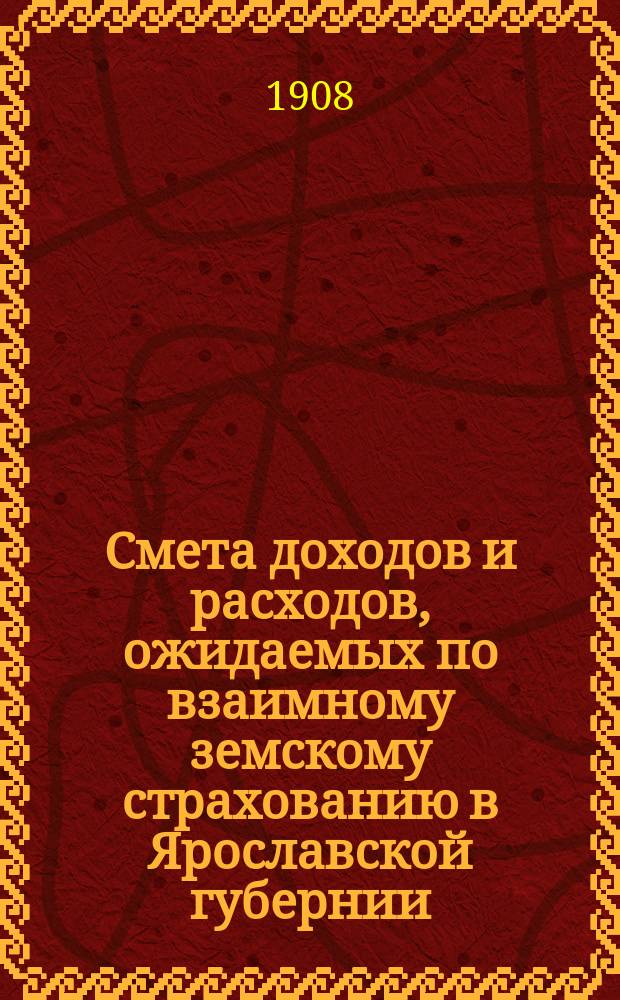 Смета доходов и расходов, ожидаемых по взаимному земскому страхованию в Ярославской губернии... ... на 1909 год
