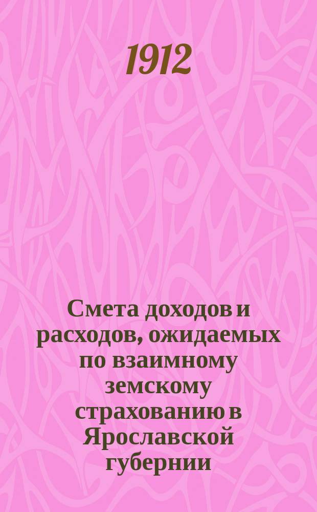 Смета доходов и расходов, ожидаемых по взаимному земскому страхованию в Ярославской губернии... ... на 1912 год