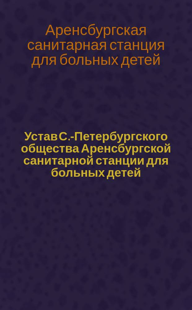 Устав С.-Петербургского общества Аренсбургской санитарной станции для больных детей : Утв. 28 февр. 1886 г.