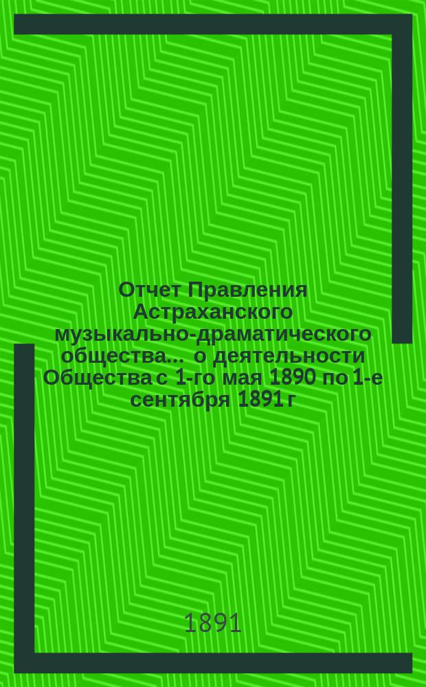 Отчет Правления Астраханского музыкально-драматического общества... ... о деятельности Общества с 1-го мая 1890 по 1-е сентября 1891 г.
