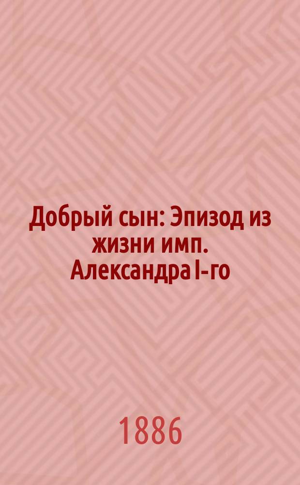 Добрый сын : Эпизод из жизни имп. Александра I-го : Рассказ в стихах