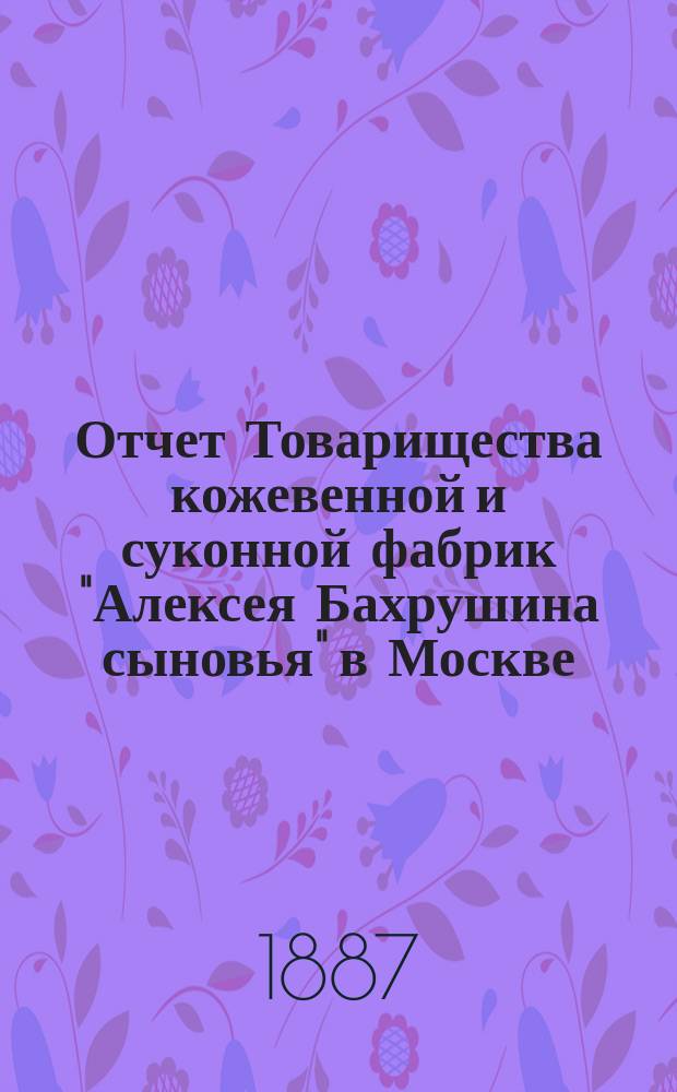 Отчет Товарищества кожевенной и суконной фабрик "Алексея Бахрушина сыновья" в Москве ...