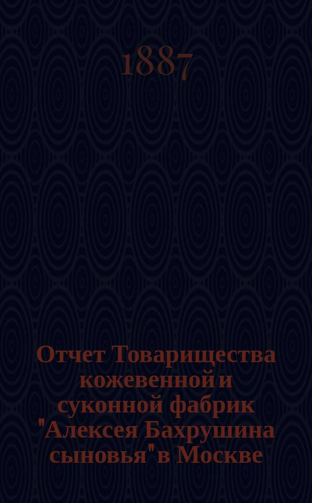 Отчет Товарищества кожевенной и суконной фабрик "Алексея Бахрушина сыновья" в Москве ... ... с 15 апреля 1885 по 15 апреля 1886
