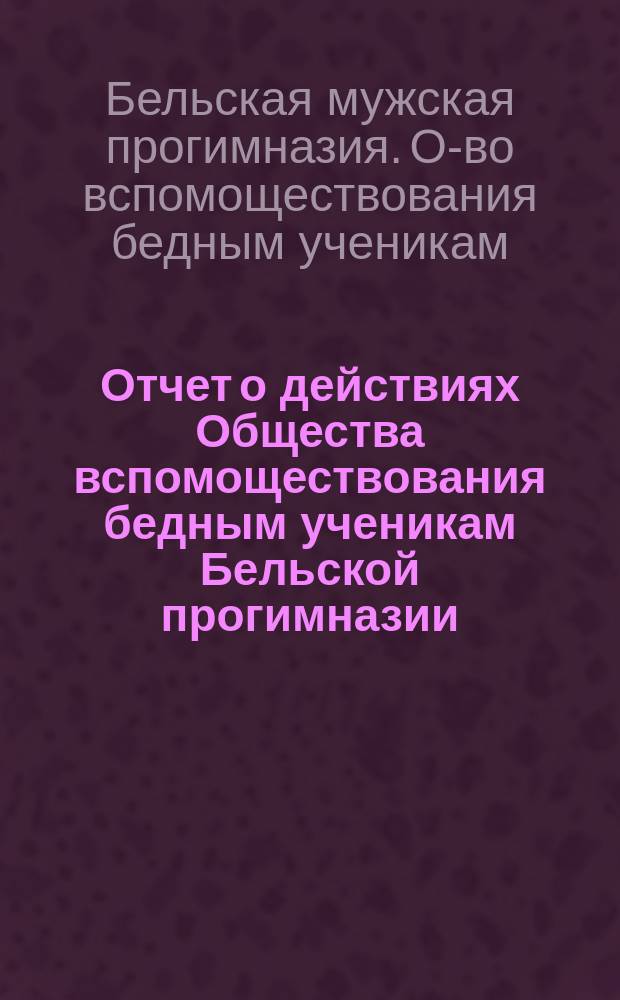 Отчет о действиях Общества вспомоществования бедным ученикам Бельской прогимназии ...