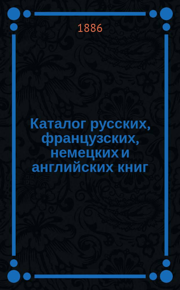 Каталог русских, французских, немецких и английских книг : [1-2]. [1] : [Каталог русских книг]