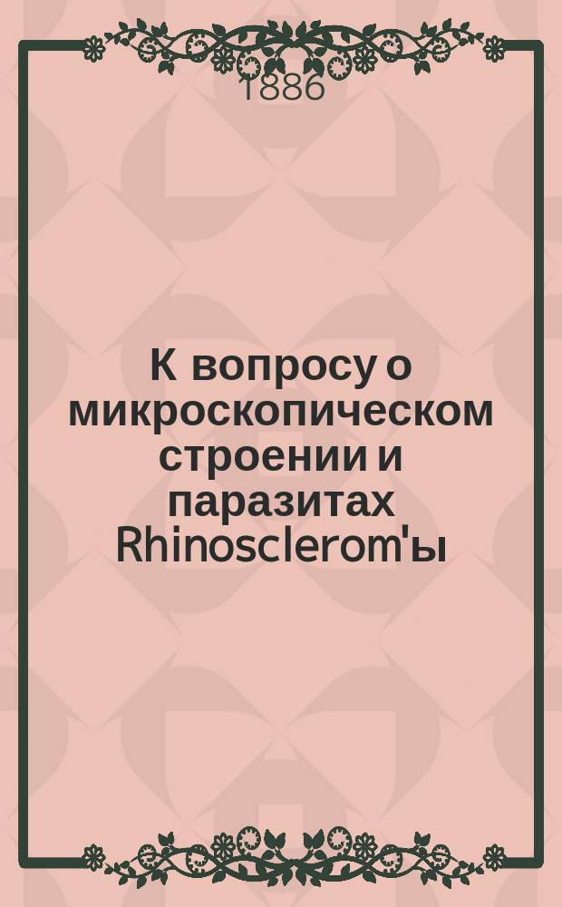 К вопросу о микроскопическом строении и паразитах Rhinosclerom'ы : (Читано в заседании О-ва киевск. врачей 27 сент. 1886 г.)