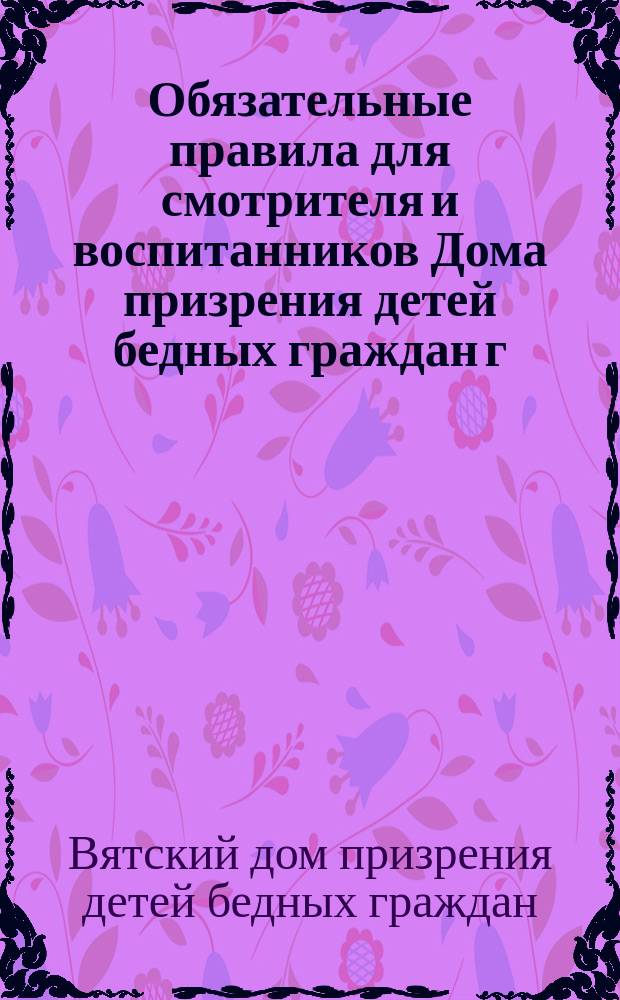 Обязательные правила для смотрителя и воспитанников Дома призрения детей бедных граждан г. Вятки