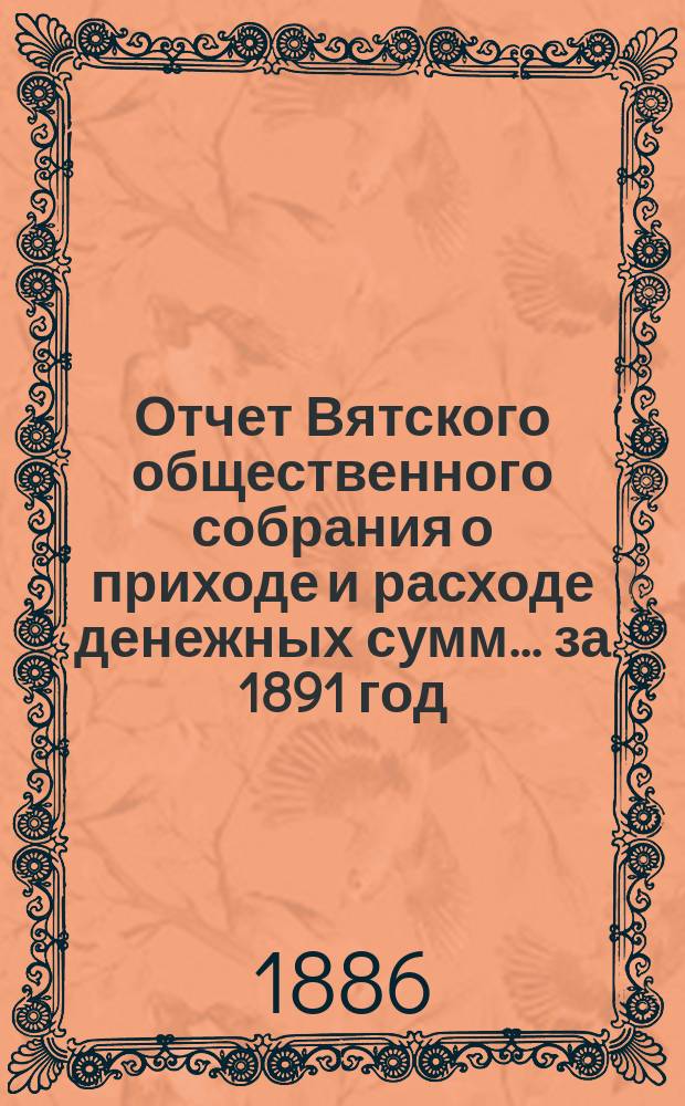 Отчет Вятского общественного собрания о приходе и расходе денежных сумм... ... за 1891 год