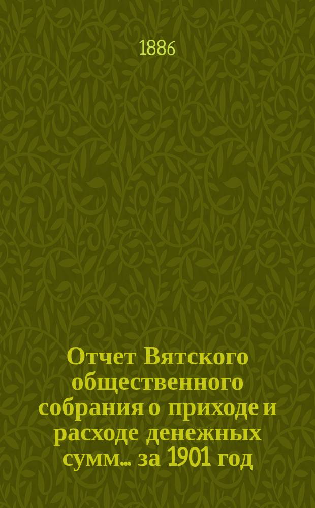 Отчет Вятского общественного собрания о приходе и расходе денежных сумм... ... за 1901 год : ... за 1901 год и смета прихода и расхода на 1902 год