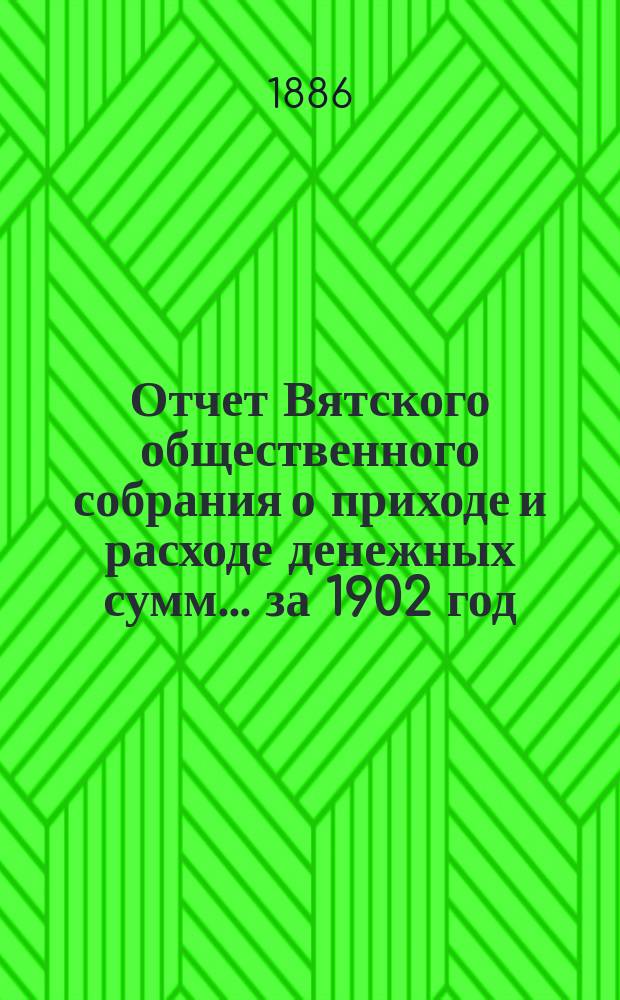 Отчет Вятского общественного собрания о приходе и расходе денежных сумм... ... за 1902 год : ... за 1902 год и смета прихода и расхода на 1903 год