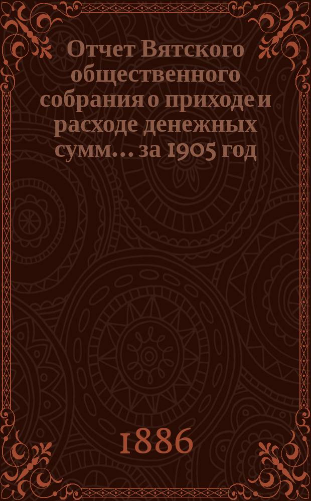 Отчет Вятского общественного собрания о приходе и расходе денежных сумм... ... за 1905 год