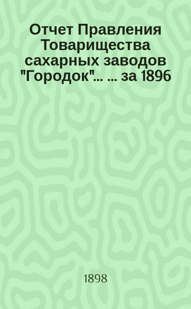 Отчет Правления Товарищества сахарных заводов "Городок" ... ... за 1896/7 г. С 1-го мая 1896 г. по 1-е мая 1897 г.