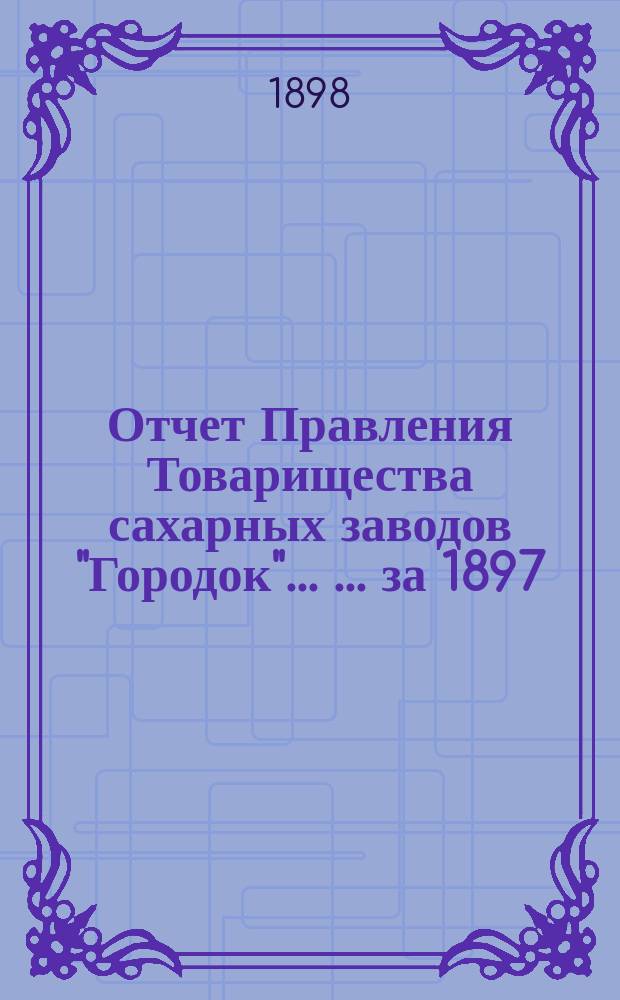 Отчет Правления Товарищества сахарных заводов "Городок" ... ... за 1897/8 г. С 1-го мая 1897 г. по 1-е мая 1898 г.