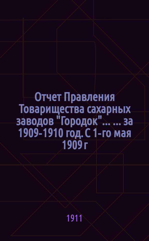Отчет Правления Товарищества сахарных заводов "Городок" ... ... за 1909-1910 год. С 1-го мая 1909 г. по 1-е мая 1910 г.
