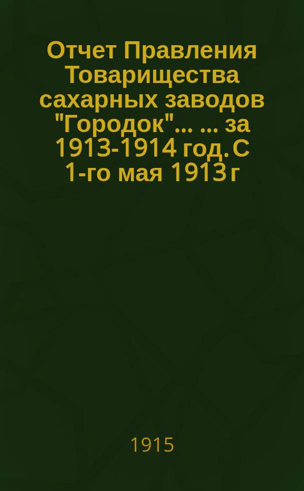 Отчет Правления Товарищества сахарных заводов "Городок" ... ... за 1913-1914 год. С 1-го мая 1913 г. по 1-е мая 1914 г.