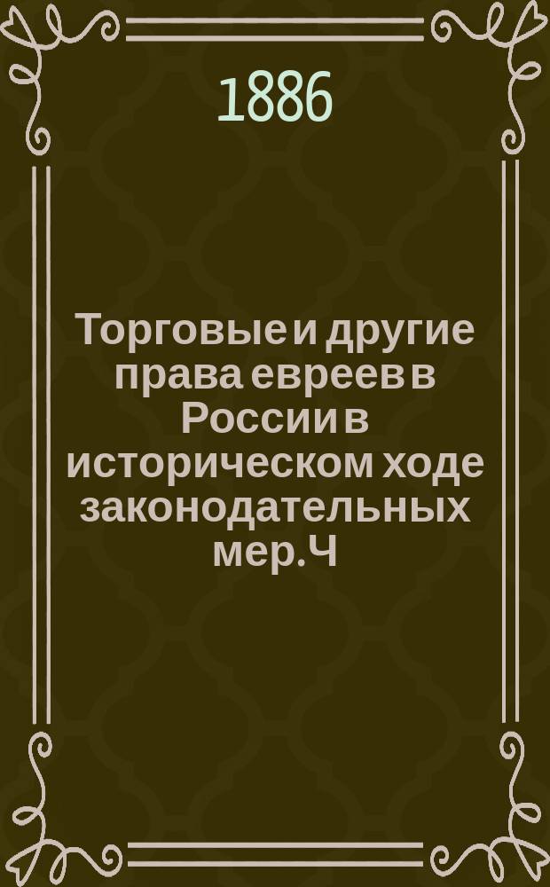 Торговые и другие права евреев в России в историческом ходе законодательных мер. Ч. 1 : Меры и постановления, предшествовавшие ныне действующему законодательству о евреях